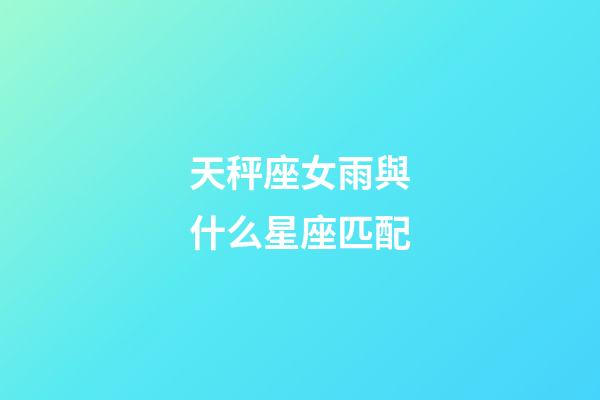 天秤座女雨與什么星座匹配-第1張-星座運勢-玄機派