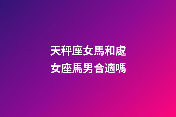 天秤座女馬和處女座馬男合適嗎-第1張-星座運勢-玄機派