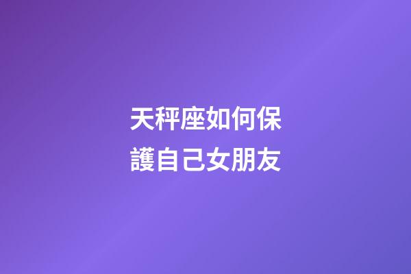 天秤座如何保護自己女朋友-第1張-星座運勢-玄機派