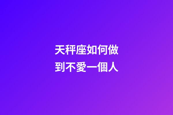 天秤座如何做到不愛一個人-第1張-星座運勢-玄機派