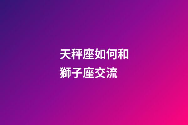 天秤座如何和獅子座交流-第1張-星座運勢-玄機派