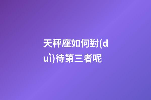 天秤座如何對(duì)待第三者呢-第1張-星座運(yùn)勢(shì)-玄機(jī)派