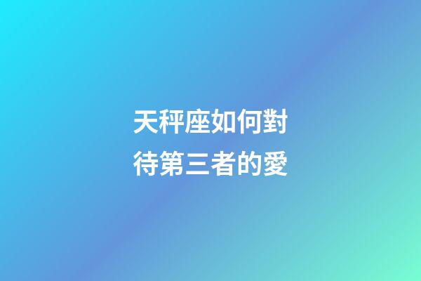 天秤座如何對待第三者的愛-第1張-星座運勢-玄機派