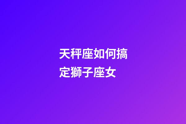 天秤座如何搞定獅子座女-第1張-星座運勢-玄機派