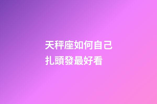 天秤座如何自己扎頭發最好看-第1張-星座運勢-玄機派