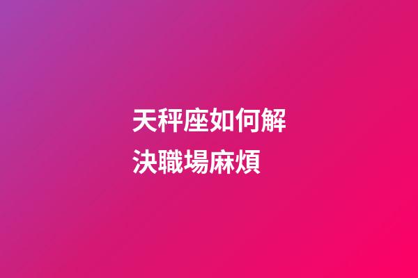 天秤座如何解決職場麻煩-第1張-星座運勢-玄機派