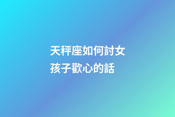 天秤座如何討女孩子歡心的話