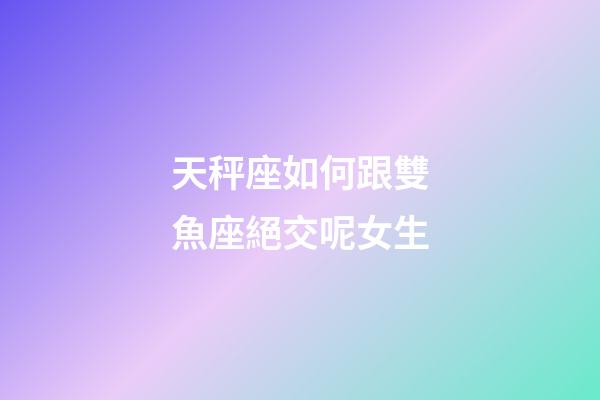 天秤座如何跟雙魚座絕交呢女生-第1張-星座運勢-玄機派