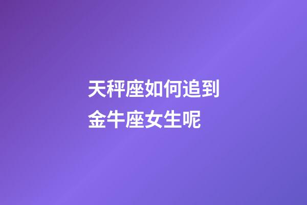 天秤座如何追到金牛座女生呢-第1張-星座運勢-玄機派