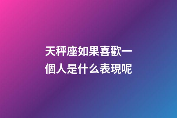 天秤座如果喜歡一個人是什么表現呢-第1張-星座運勢-玄機派