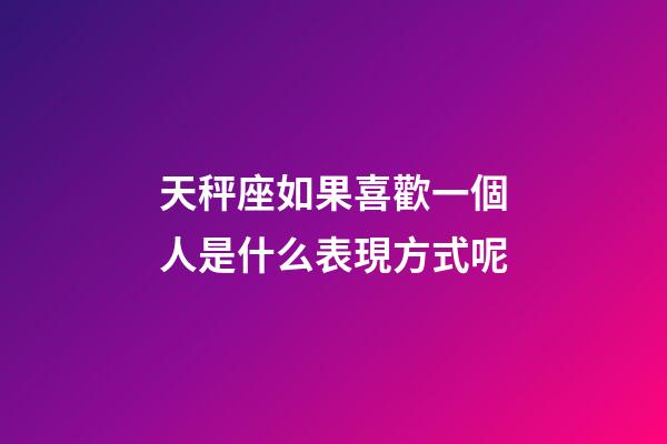 天秤座如果喜歡一個人是什么表現方式呢-第1張-星座運勢-玄機派