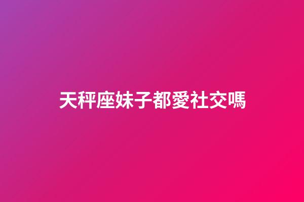 天秤座妹子都愛社交嗎-第1張-星座運勢-玄機派