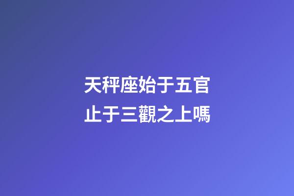 天秤座始于五官止于三觀之上嗎-第1張-星座運(yùn)勢(shì)-玄機(jī)派