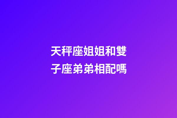 天秤座姐姐和雙子座弟弟相配嗎-第1張-星座運勢-玄機(jī)派