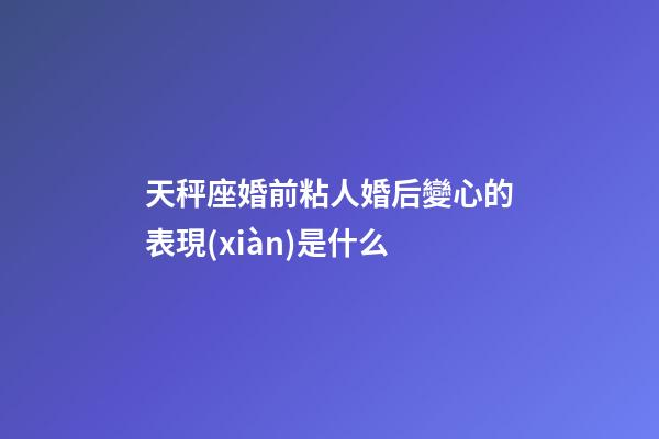 天秤座婚前粘人婚后變心的表現(xiàn)是什么-第1張-星座運(yùn)勢(shì)-玄機(jī)派