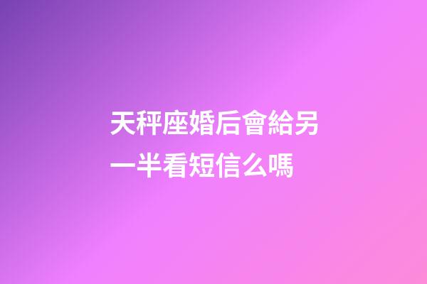 天秤座婚后會給另一半看短信么嗎-第1張-星座運勢-玄機派