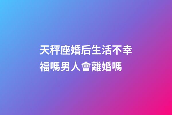 天秤座婚后生活不幸福嗎男人會離婚嗎-第1張-星座運勢-玄機派