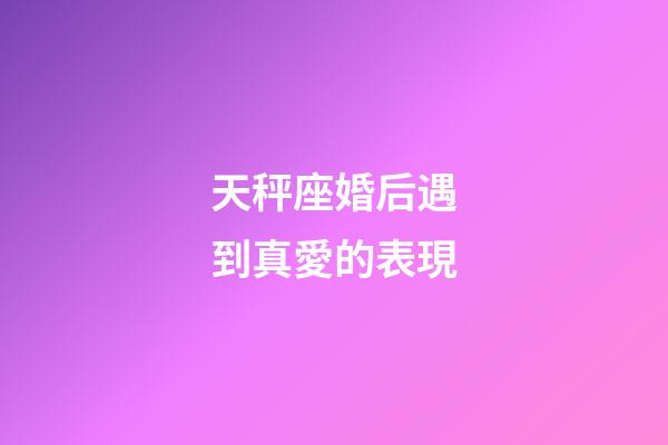 天秤座婚后遇到真愛的表現-第1張-星座運勢-玄機派