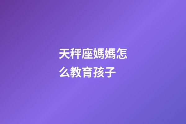 天秤座媽媽怎么教育孩子-第1張-星座運勢-玄機派