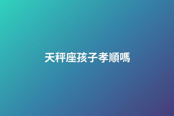 天秤座孩子孝順嗎-第1張-星座運勢-玄機派