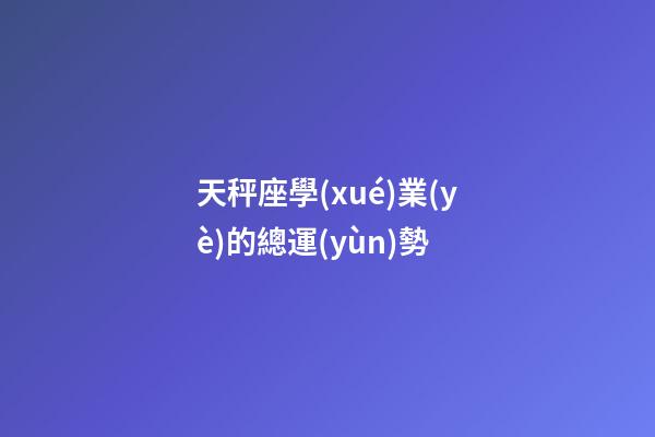 天秤座學(xué)業(yè)的總運(yùn)勢-第1張-星座運(yùn)勢-玄機(jī)派
