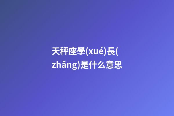 天秤座學(xué)長(zhǎng)是什么意思-第1張-星座運(yùn)勢(shì)-玄機(jī)派