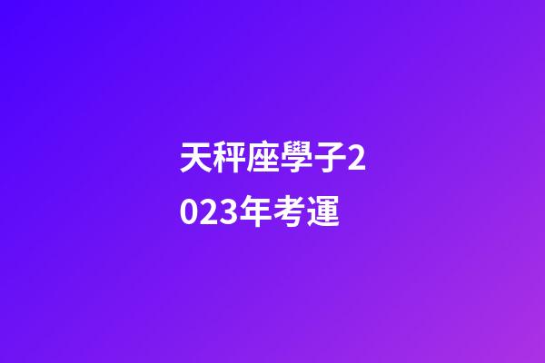 天秤座學子2023年考運-第1張-星座運勢-玄機派