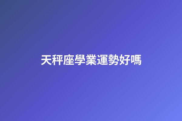 天秤座學業運勢好嗎-第1張-星座運勢-玄機派