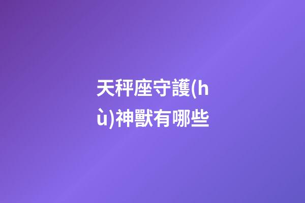 天秤座守護(hù)神獸有哪些-第1張-星座運(yùn)勢(shì)-玄機(jī)派