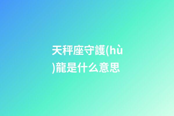 天秤座守護(hù)龍是什么意思-第1張-星座運(yùn)勢-玄機(jī)派