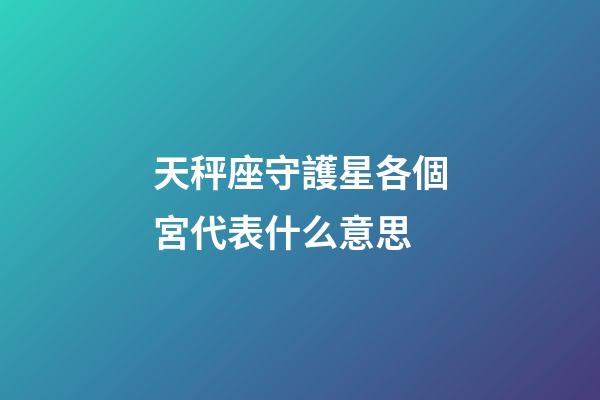 天秤座守護星各個宮代表什么意思-第1張-星座運勢-玄機派