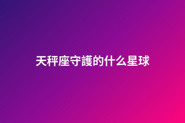 天秤座守護的什么星球-第1張-星座運勢-玄機派