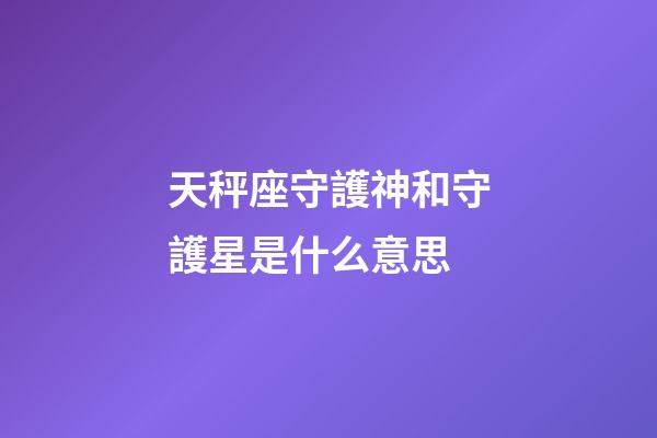 天秤座守護神和守護星是什么意思-第1張-星座運勢-玄機派
