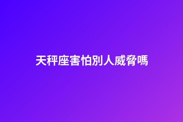 天秤座害怕別人威脅嗎-第1張-星座運(yùn)勢(shì)-玄機(jī)派