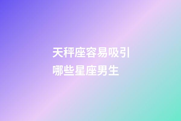 天秤座容易吸引哪些星座男生-第1張-星座運勢-玄機派