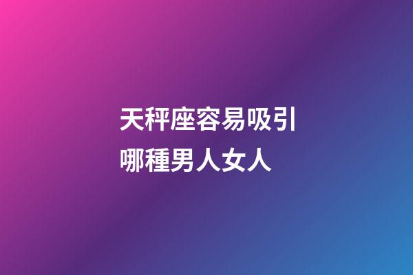 天秤座容易吸引哪種男人女人-第1張-星座運勢-玄機派
