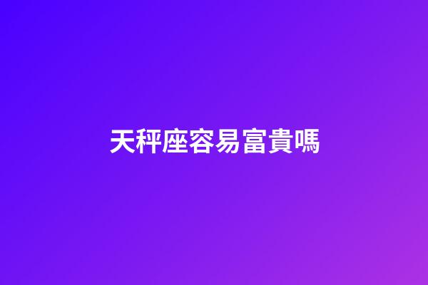 天秤座容易富貴嗎-第1張-星座運勢-玄機派