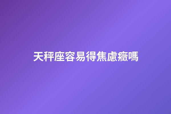 天秤座容易得焦慮癥嗎-第1張-星座運(yùn)勢-玄機(jī)派