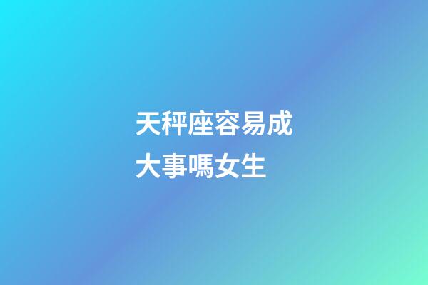 天秤座容易成大事嗎女生-第1張-星座運勢-玄機派