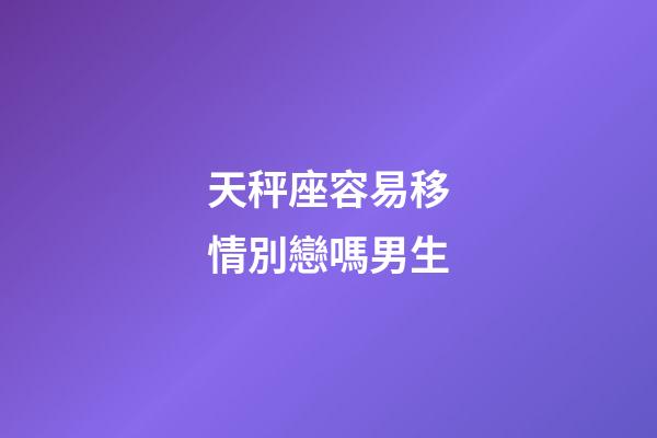 天秤座容易移情別戀嗎男生-第1張-星座運(yùn)勢(shì)-玄機(jī)派