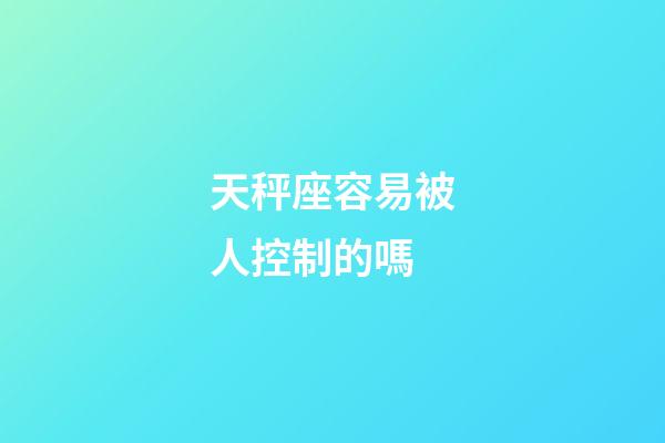 天秤座容易被人控制的嗎-第1張-星座運勢-玄機派