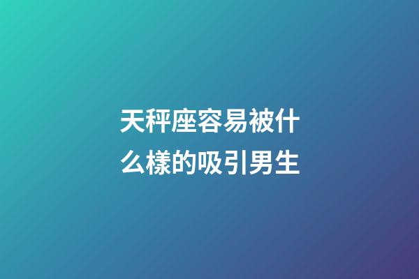 天秤座容易被什么樣的吸引男生-第1張-星座運(yùn)勢-玄機(jī)派
