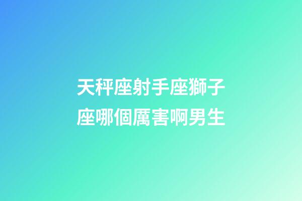 天秤座射手座獅子座哪個厲害啊男生-第1張-星座運勢-玄機派