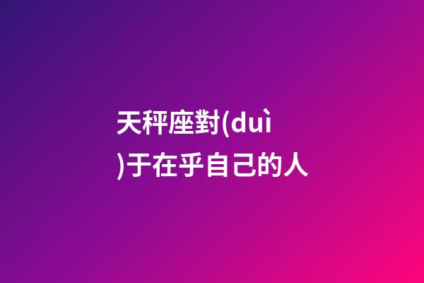 天秤座對(duì)于在乎自己的人-第1張-星座運(yùn)勢(shì)-玄機(jī)派