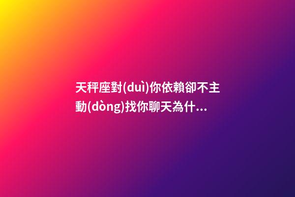 天秤座對(duì)你依賴卻不主動(dòng)找你聊天為什么-第1張-星座運(yùn)勢(shì)-玄機(jī)派