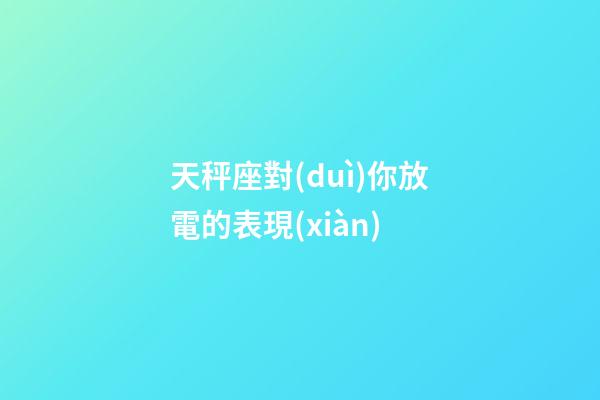 天秤座對(duì)你放電的表現(xiàn)-第1張-星座運(yùn)勢(shì)-玄機(jī)派