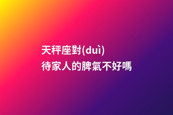 天秤座對(duì)待家人的脾氣不好嗎-第1張-星座運(yùn)勢(shì)-玄機(jī)派