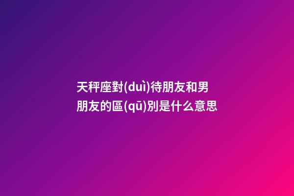 天秤座對(duì)待朋友和男朋友的區(qū)別是什么意思-第1張-星座運(yùn)勢(shì)-玄機(jī)派