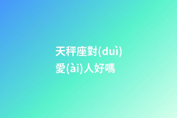 天秤座對(duì)愛(ài)人好嗎-第1張-星座運(yùn)勢(shì)-玄機(jī)派