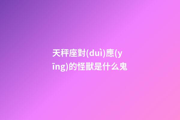 天秤座對(duì)應(yīng)的怪獸是什么鬼